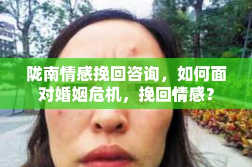 陇南情感挽回咨询,如何面对婚姻危机,挽回情感? 陇南情感挽回咨询,如何面对婚姻危机,挽回情感?