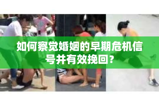 如何察觉婚姻的早期危机信号并有效挽回? 如何察觉婚姻的早期危机信号并有效挽回?