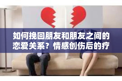 如何挽回朋友和朋友之间的恋爱关系？情感创伤后的疗愈与决策之路