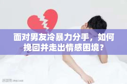 面对男友冷暴力分手，如何挽回并走出情感困境？
