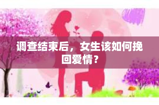调查结束后,女生该如何挽回爱情? 调查结束后,女生该如何挽回爱情?