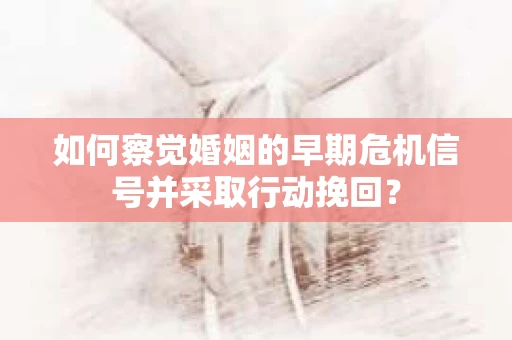 如何察觉婚姻的早期危机信号并采取行动挽回？