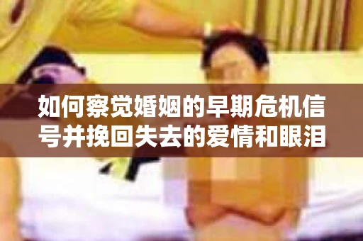 如何察觉婚姻的早期危机信号并挽回失去的爱情和眼泪? 如何察觉婚姻的早期危机信号并挽回失去的爱情和眼泪?