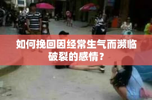 如何挽回因经常生气而濒临破裂的感情？