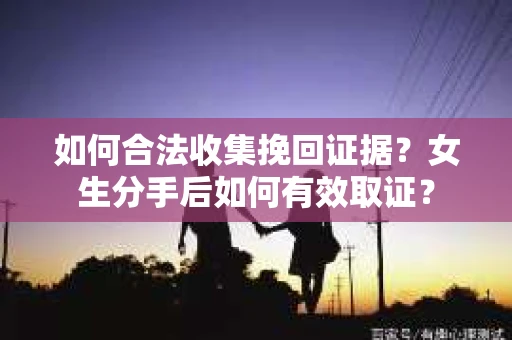 如何合法收集挽回证据？女生分手后如何有效取证？