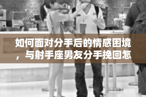 如何面对分手后的情感困境，与射手座男友分手挽回怎么办？