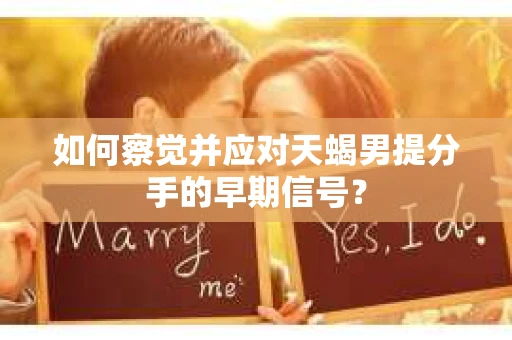 如何察觉并应对天蝎男提分手的早期信号？