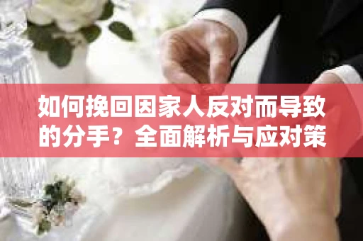 如何挽回因家人反对而导致的分手？全面解析与应对策略
