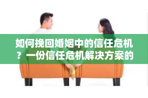 如何挽回婚姻中的信任危机？一份信任危机解决方案的干货指南