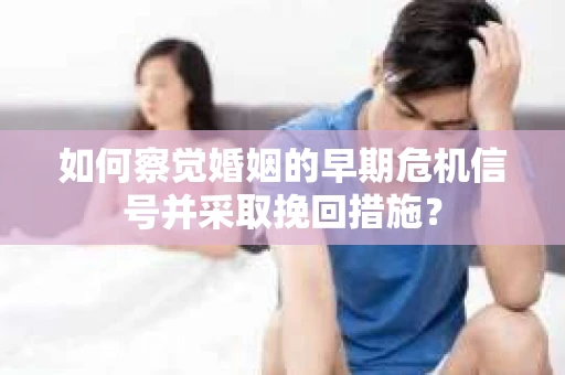 如何察觉婚姻的早期危机信号并采取挽回措施？