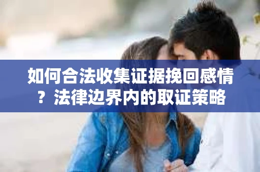 如何合法收集证据挽回感情？法律边界内的取证策略