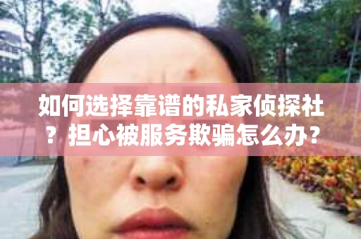 如何选择靠谱的私家侦探社？担心被服务欺骗怎么办？