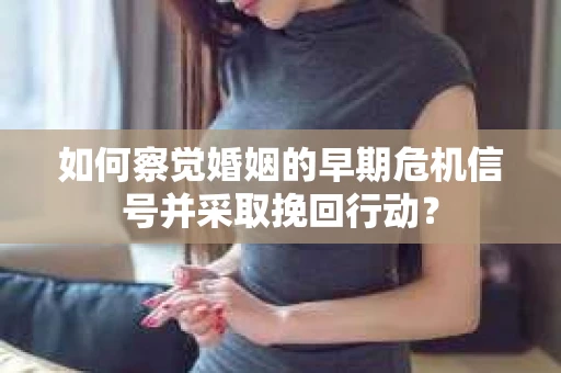 如何察觉婚姻的早期危机信号并采取挽回行动？