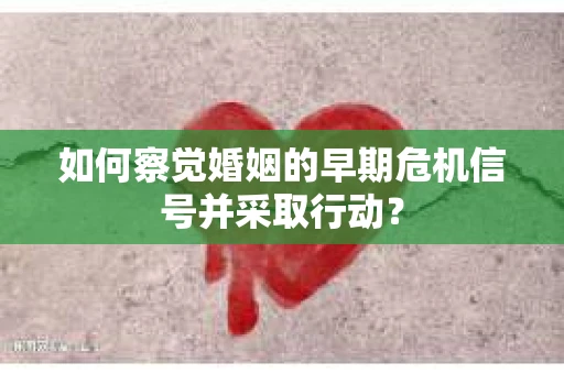 如何察觉婚姻的早期危机信号并采取行动？