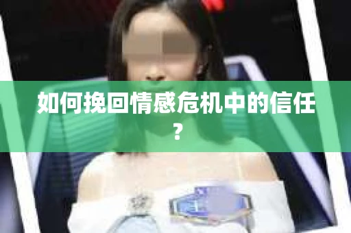 如何挽回情感危机中的信任？