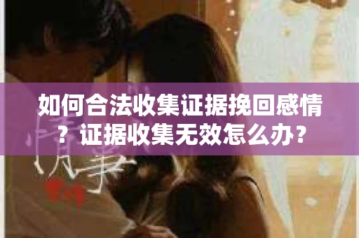 如何合法收集证据挽回感情？证据收集无效怎么办？