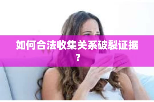 如何合法收集关系破裂证据？