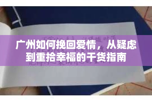 广州如何挽回爱情,从疑虑到重拾幸福的干货指南 广州如何挽回爱情,从疑虑到重拾幸福的干货指南
