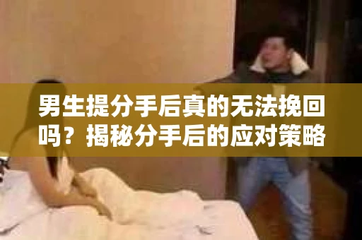 男生提分手后真的无法挽回吗？揭秘分手后的应对策略