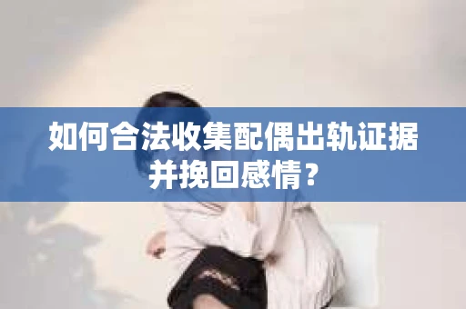 如何合法收集配偶出轨证据并挽回感情? 如何合法收集配偶出轨证据并挽回感情?