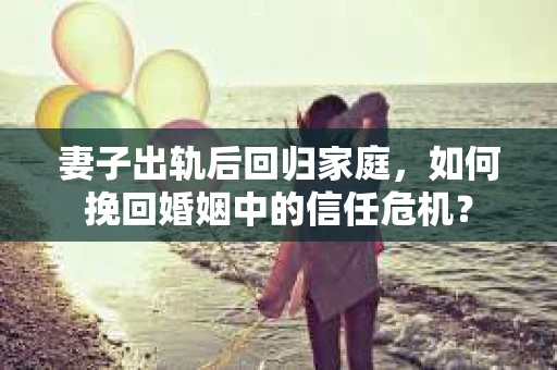 妻子出轨后回归家庭,如何挽回婚姻中的信任危机? 妻子出轨后回归家庭,如何挽回婚姻中的信任危机?