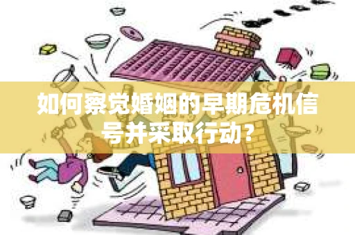 如何察觉婚姻的早期危机信号并采取行动？