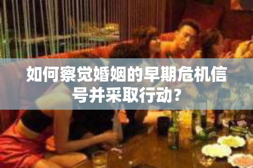 如何察觉婚姻的早期危机信号并采取行动? 如何察觉婚姻的早期危机信号并采取行动?
