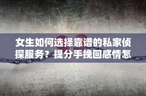 女生如何选择靠谱的私家侦探服务？提分手挽回感情怎么办？