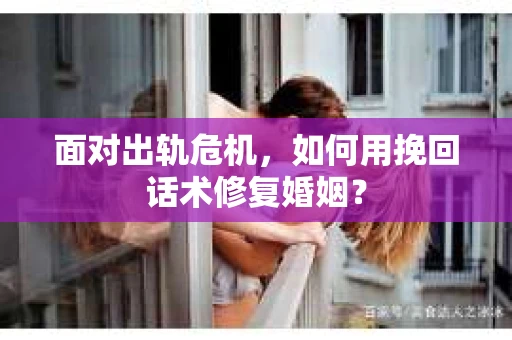 面对出轨危机，如何用挽回话术修复婚姻？