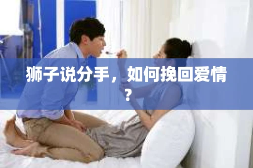 狮子说分手,如何挽回爱情? 狮子说分手,如何挽回爱情?