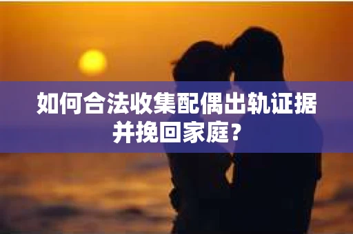 如何合法收集配偶出轨证据并挽回家庭？