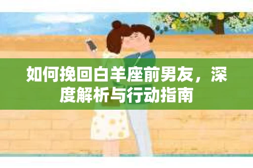 如何挽回白羊座前男友，深度解析与行动指南