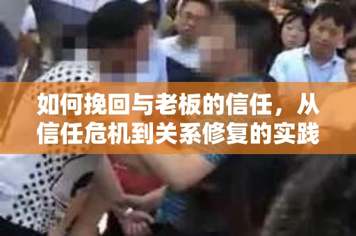 如何挽回与老板的信任，从信任危机到关系修复的实践指南