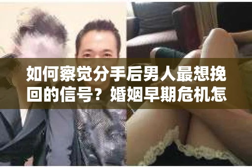 如何察觉分手后男人最想挽回的信号?婚姻早期危机怎么办? 如何察觉分手后男人最想挽回的信号?婚姻早期危机怎么办?