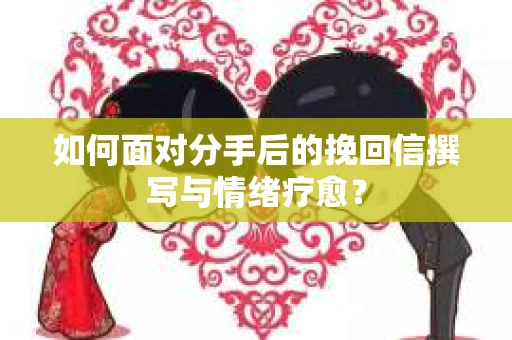 如何面对分手后的挽回信撰写与情绪疗愈？