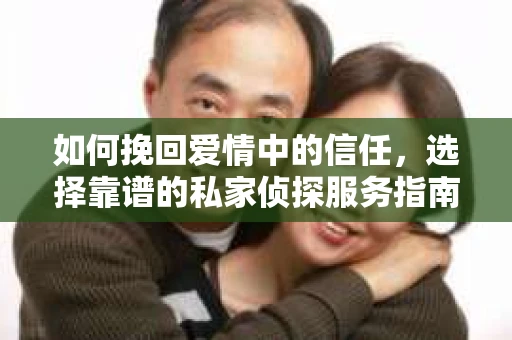如何挽回爱情中的信任,选择靠谱的私家侦探服务指南 如何挽回爱情中的信任,选择靠谱的私家侦探服务指南