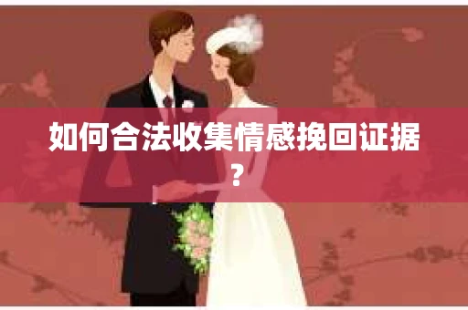 如何合法收集情感挽回证据？