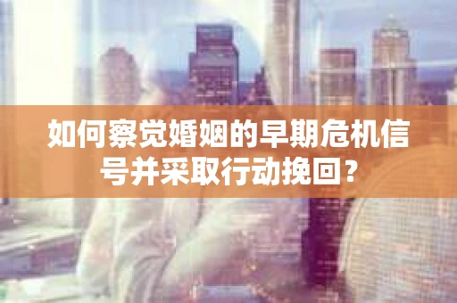 如何察觉婚姻的早期危机信号并采取行动挽回? 如何察觉婚姻的早期危机信号并采取行动挽回?