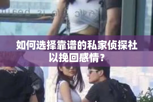 如何选择靠谱的私家侦探社以挽回感情？