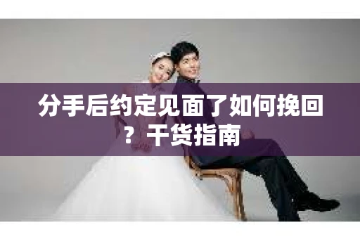 分手后约定见面了如何挽回？干货指南