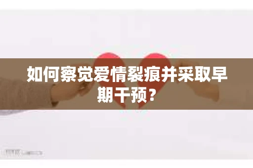 如何察觉爱情裂痕并采取早期干预? 如何察觉爱情裂痕并采取早期干预?