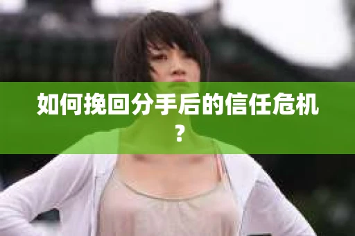 如何挽回分手后的信任危机? 如何挽回分手后的信任危机?