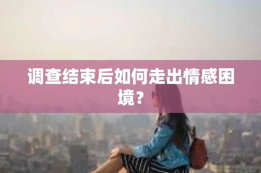 调查结束后如何走出情感困境? 调查结束后如何走出情感困境?