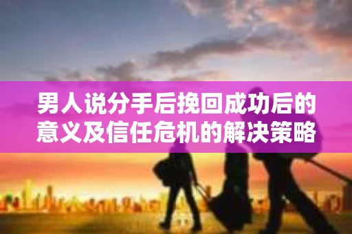 男人说分手后挽回成功后的意义及信任危机的解决策略 男人说分手后挽回成功后的意义及信任危机的解决策略