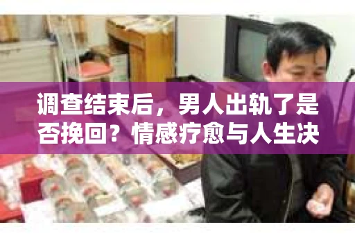 调查结束后,男人出轨了是否挽回?情感疗愈与人生决策的干货指南 调查结束后,男人出轨了是否挽回?情感疗愈与人生决策的干货指南