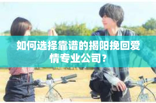 如何选择靠谱的揭阳挽回爱情专业公司？