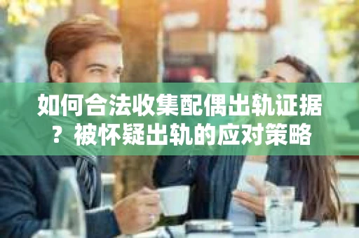 如何合法收集配偶出轨证据？被怀疑出轨的应对策略