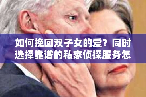 如何挽回双子女的爱?同时选择靠谱的私家侦探服务怎么办? 如何挽回双子女的爱?同时选择靠谱的私家侦探服务怎么办?