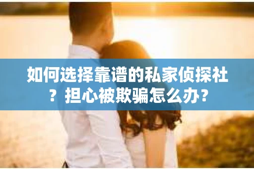 如何选择靠谱的私家侦探社？担心被欺骗怎么办？