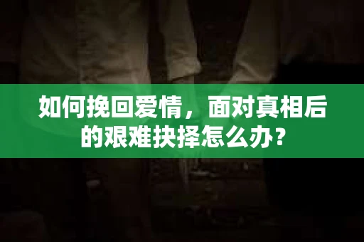 如何挽回爱情，面对真相后的艰难抉择怎么办？
